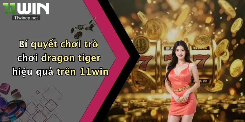 Trò Chơi Dragon Tiger: Thử Vận May Đỉnh Cao Tại 11Win Cực Phê 2 Bí quyết chơi trò chơi dragon tiger hiệu quả trên 11win