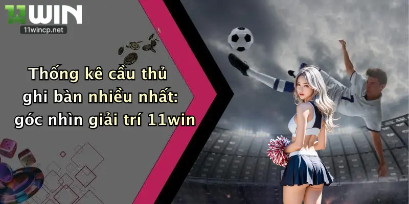 Cầu Thủ Ghi Bàn Nhiều Nhất: Chốt Cá Cược Đỉnh Cao Cùng 11Win! 2 Thống kê cầu thủ ghi bàn nhiều nhất: góc nhìn giải trí 11win